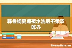 韩香绸夏凉被水洗后不柔软咋办
