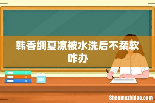 韩香绸夏凉被水洗后不柔软咋办