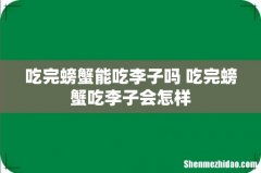 吃完螃蟹能吃李子吗 吃完螃蟹吃李子会怎样
