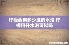 柠檬要用多少度的水泡 柠檬用开水泡可以吗