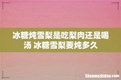 冰糖炖雪梨是吃梨肉还是喝汤 冰糖雪梨要炖多久