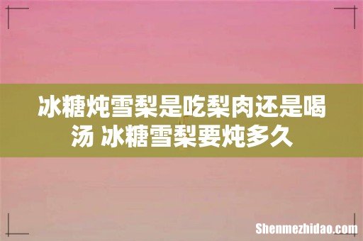 冰糖炖雪梨是吃梨肉还是喝汤 冰糖雪梨要炖多久