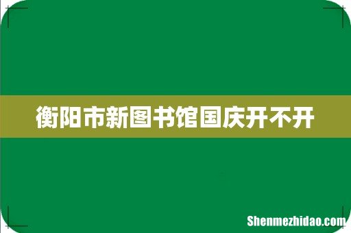 衡阳市新图书馆国庆开不开