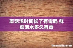 蘑菇泡时间长了有毒吗 鲜蘑泡水多久有毒