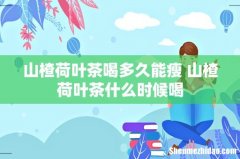 山楂荷叶茶喝多久能瘦 山楂荷叶茶什么时候喝