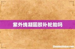 紫外线凝固胶补轮胎吗