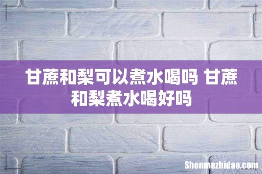 甘蔗和梨可以煮水喝吗 甘蔗和梨煮水喝好吗