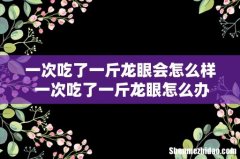 一次吃了一斤龙眼会怎么样 一次吃了一斤龙眼怎么办