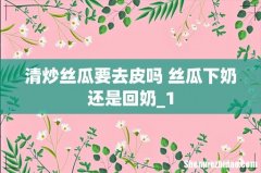 清炒丝瓜要去皮吗 丝瓜下奶还是回奶_1