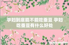 孕妇到底能不能吃蚕豆 孕妇吃蚕豆有什么好处