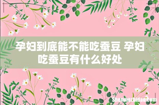 孕妇到底能不能吃蚕豆 孕妇吃蚕豆有什么好处