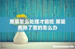 蕨菜怎么处理才能吃 蕨菜煮熟了苦的怎么办