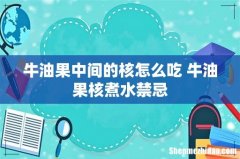 牛油果中间的核怎么吃 牛油果核煮水禁忌