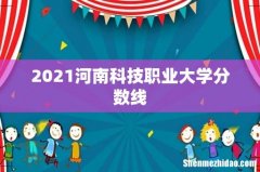 2021河南科技职业大学分数线