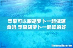 苹果可以跟胡萝卜一起做辅食吗 苹果胡萝卜一起吃的好处