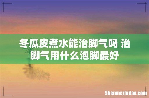 冬瓜皮煮水能治脚气吗 治脚气用什么泡脚最好