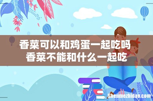 香菜可以和鸡蛋一起吃吗 香菜不能和什么一起吃