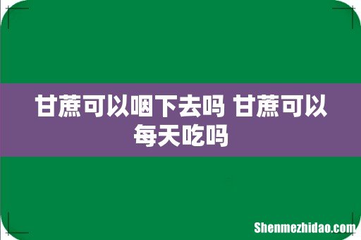 甘蔗可以咽下去吗 甘蔗可以每天吃吗