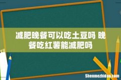 减肥晚餐可以吃土豆吗 晚餐吃红薯能减肥吗