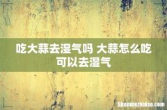 吃大蒜去湿气吗 大蒜怎么吃可以去湿气