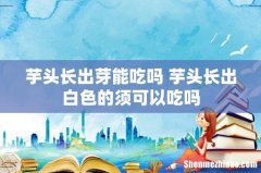 芋头长出芽能吃吗 芋头长出白色的须可以吃吗