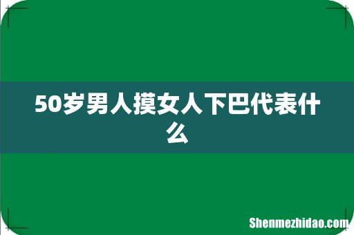 50岁男人摸女人下巴代表什么