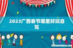 2023广西春节哪里好玩自驾