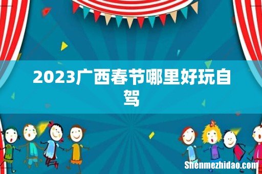 2023广西春节哪里好玩自驾
