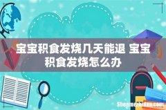 宝宝积食发烧几天能退 宝宝积食发烧怎么办