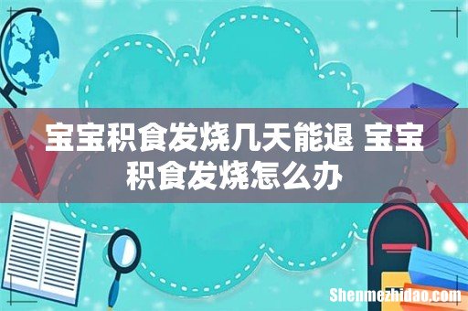 宝宝积食发烧几天能退 宝宝积食发烧怎么办