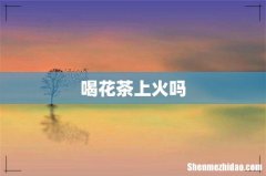 喝花茶上火吗