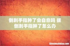 倒刺手指肿了会自愈吗 拔倒刺手指肿了怎么办