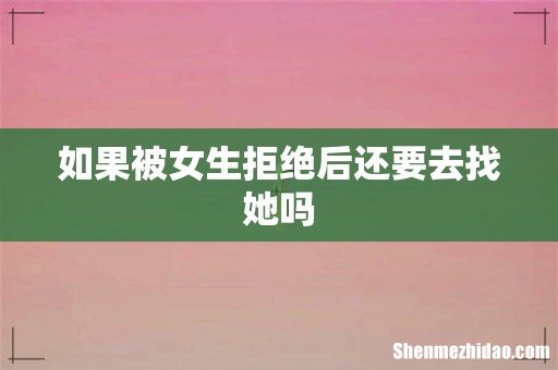 如果被女生拒绝后还要去找她吗