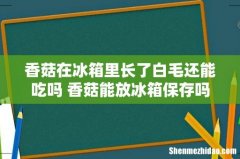 香菇在冰箱里长了白毛还能吃吗 香菇能放冰箱保存吗