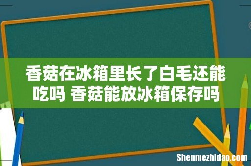 香菇在冰箱里长了白毛还能吃吗 香菇能放冰箱保存吗