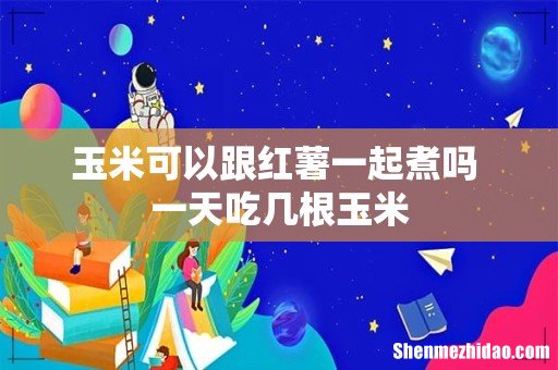 玉米可以跟红薯一起煮吗 一天吃几根玉米