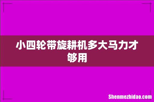 小四轮带旋耕机多大马力才够用
