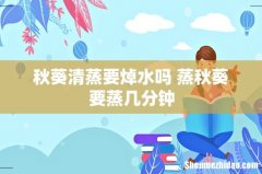 秋葵清蒸要焯水吗 蒸秋葵要蒸几分钟