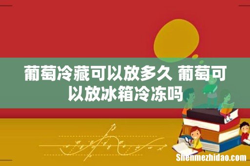 葡萄冷藏可以放多久 葡萄可以放冰箱冷冻吗