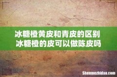 冰糖橙黄皮和青皮的区别 冰糖橙的皮可以做陈皮吗