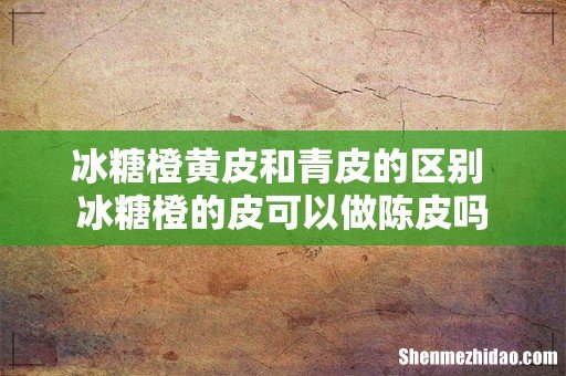 冰糖橙黄皮和青皮的区别 冰糖橙的皮可以做陈皮吗