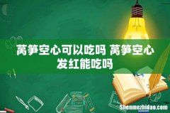 莴笋空心可以吃吗 莴笋空心发红能吃吗