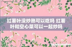 红薯叶没炒熟可以吃吗 红薯叶和空心菜可以一起炒吗