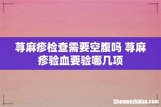 荨麻疹检查需要空腹吗 荨麻疹验血要验哪几项