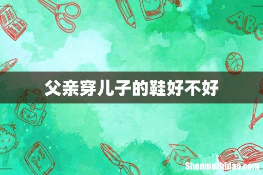 父亲穿儿子的鞋好不好