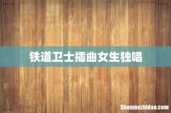 铁道卫士插曲女生独唱