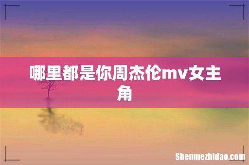 哪里都是你周杰伦mv女主角