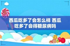 西瓜吃多了会怎么样 西瓜吃多了会得糖尿病吗