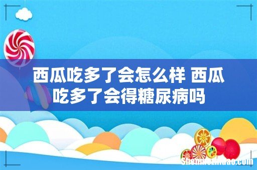 西瓜吃多了会怎么样 西瓜吃多了会得糖尿病吗