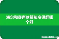 海尔和容声冰箱制冷保鲜哪个好